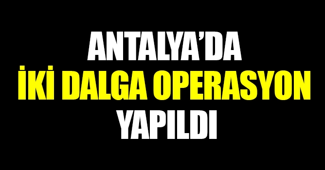 'Antalya'da iki dalga operasyon yapıldı'