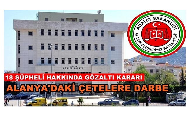 Alanya'da suç örgütü çökertildi: 18 gözaltı