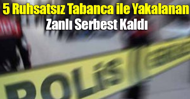 5 Ruhsatsız Tabanca ile Yakalanan Zanlı Serbest Kaldı