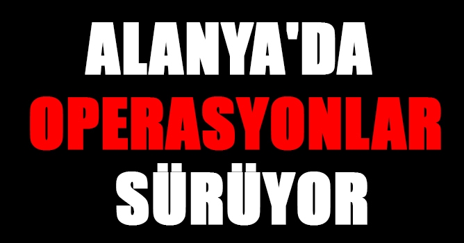 Alanya'da operasyonlar sürüyor