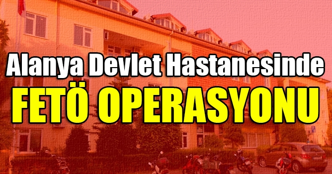 Alanya Devlet Hastanesi'ne FETÖ operasyonu: 8 gözaltı