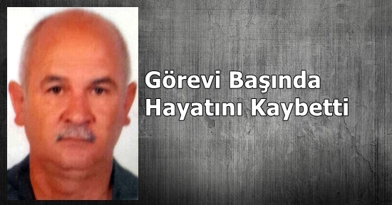 Görevi başında hayatını kaybetti 