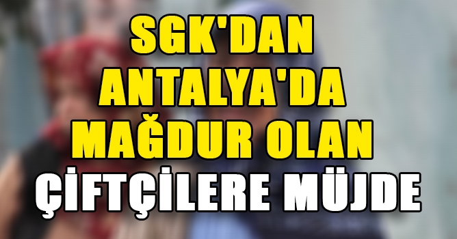 Sgk'dan Antalya'da Mağdur Olan Çiftçilere Müjde